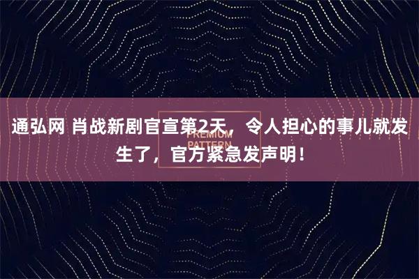 通弘网 肖战新剧官宣第2天，令人担心的事儿就发生了，官方紧急发声明！