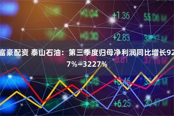 富豪配资 泰山石油：第三季度归母净利润同比增长927%—3227%