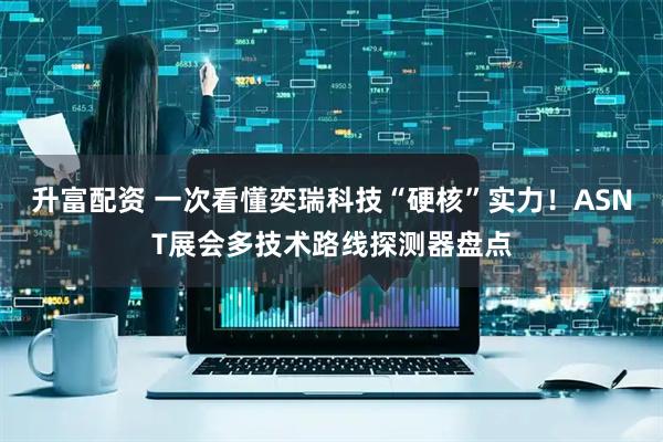 升富配资 一次看懂奕瑞科技“硬核”实力！ASNT展会多技术路线探测器盘点