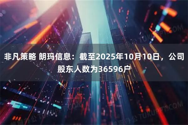非凡策略 朗玛信息：截至2025年10月10日，公司股东人数为36596户