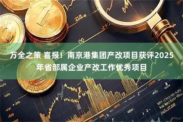 万全之策 喜报！南京港集团产改项目获评2025年省部属企业产改工作优秀项目