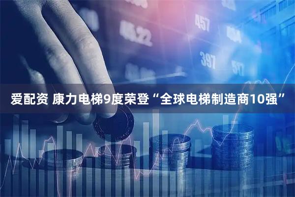 爱配资 康力电梯9度荣登“全球电梯制造商10强”