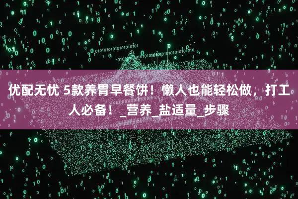 优配无忧 5款养胃早餐饼！懒人也能轻松做，打工人必备！_营养_盐适量_步骤