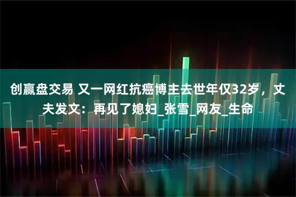 创赢盘交易 又一网红抗癌博主去世年仅32岁,丈夫发文:再见了媳妇_张雪_网友_生命