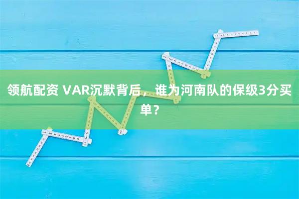 领航配资 VAR沉默背后，谁为河南队的保级3分买单？