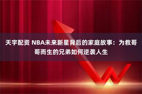 天宇配资 NBA未来新星背后的家庭故事：为救哥哥而生的兄弟如何逆袭人生