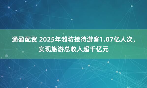 通盈配资 2025年潍坊接待游客1.07亿人次，实现旅游总收入超千亿元