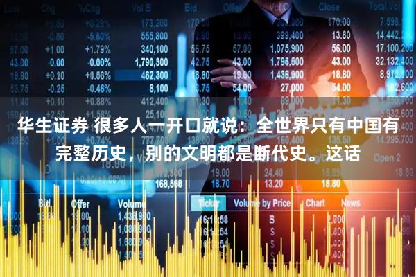 华生证券 很多人一开口就说：全世界只有中国有完整历史，别的文明都是断代史。这话