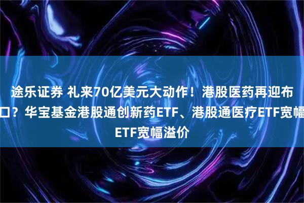 途乐证券 礼来70亿美元大动作！港股医药再迎布局窗口？华宝基金港股通创新药ETF、港股通医疗ETF宽幅溢价