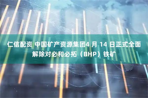 仁信配资 中国矿产资源集团4 月 14 日正式全面解除对必和必拓（BHP）铁矿