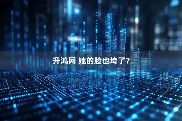 升鸿网 她的脸也垮了？