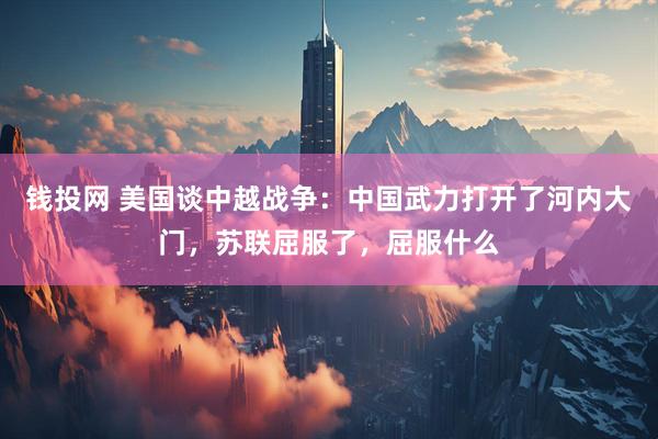 钱投网 美国谈中越战争：中国武力打开了河内大门，苏联屈服了，屈服什么
