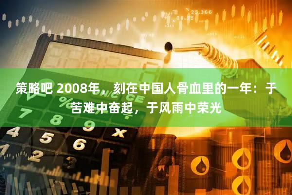 策略吧 2008年，刻在中国人骨血里的一年：于苦难中奋起，于风雨中荣光
