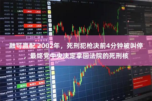 融可赢配 2002年，死刑犯枪决前4分钟被叫停，最终党中央决定拿回法院的死刑核