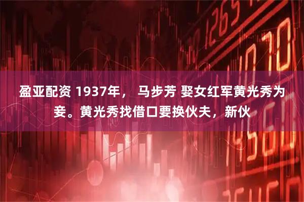 盈亚配资 1937年， 马步芳 娶女红军黄光秀为妾。黄光秀找借口要换伙夫，新伙