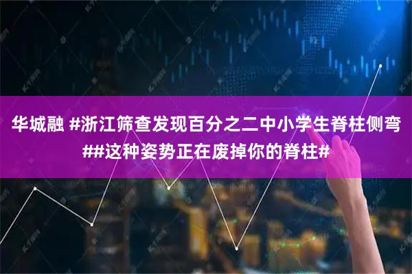 华城融 #浙江筛查发现百分之二中小学生脊柱侧弯##这种姿势正在废掉你的脊柱#