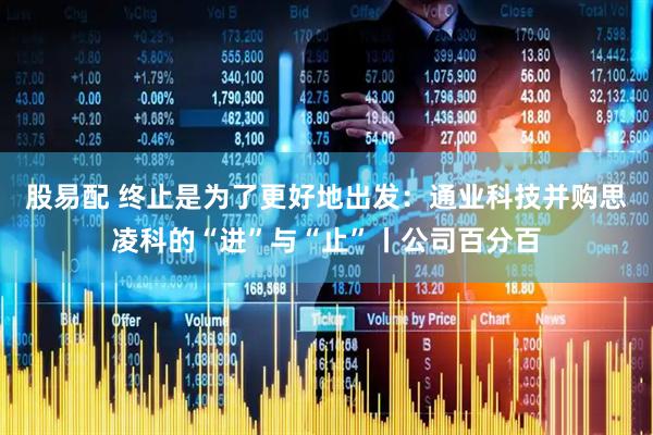 股易配 终止是为了更好地出发：通业科技并购思凌科的“进”与“止”丨公司百分百