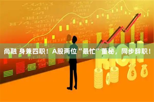 尚融 身兼四职！A股两位“最忙”董秘，同步辞职！