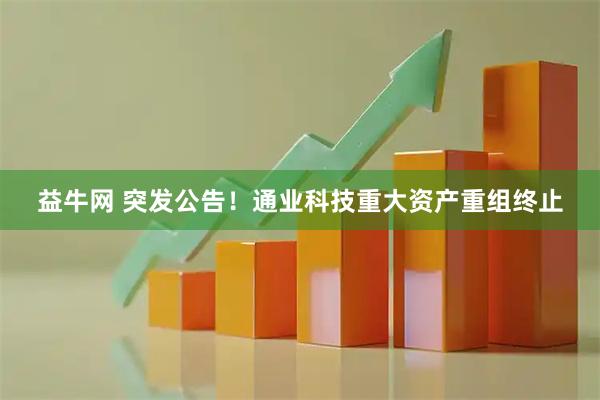 益牛网 突发公告！通业科技重大资产重组终止
