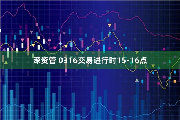 深资管 0316交易进行时15-16点