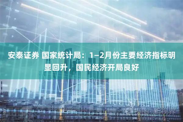 安泰证券 国家统计局：1—2月份主要经济指标明显回升，国民经济开局良好