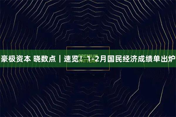 豪极资本 晓数点｜速览！1-2月国民经济成绩单出炉