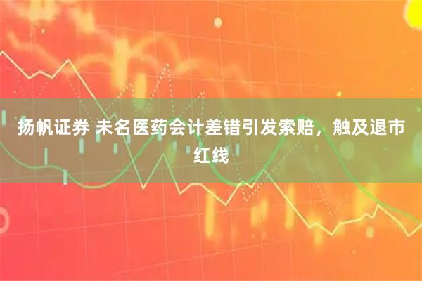 扬帆证券 未名医药会计差错引发索赔,触及退市红线