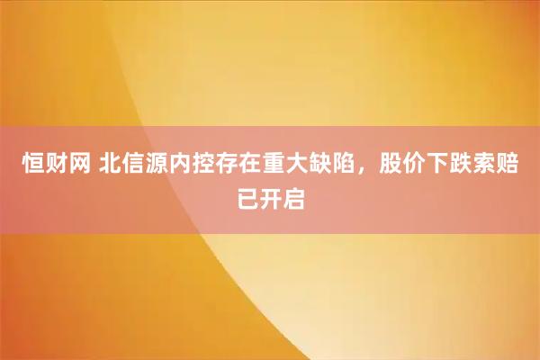 恒财网 北信源内控存在重大缺陷，股价下跌索赔已开启