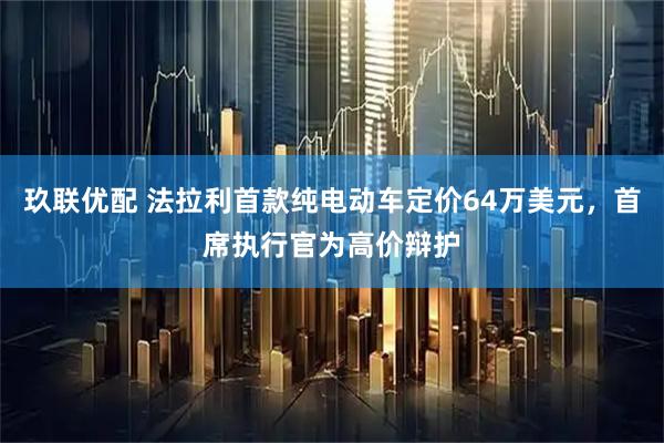 玖联优配 法拉利首款纯电动车定价64万美元，首席执行官为高价辩护
