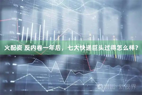 火配资 反内卷一年后,七大快递巨头过得怎么样?