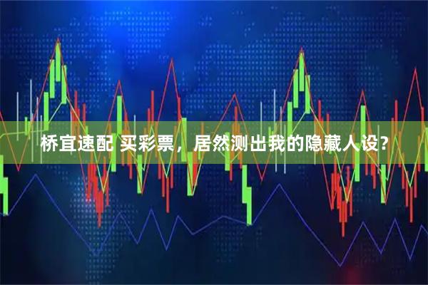 桥宜速配 买彩票，居然测出我的隐藏人设？
