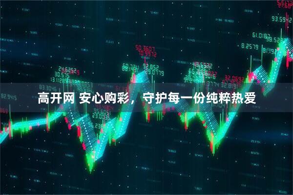 高开网 安心购彩，守护每一份纯粹热爱