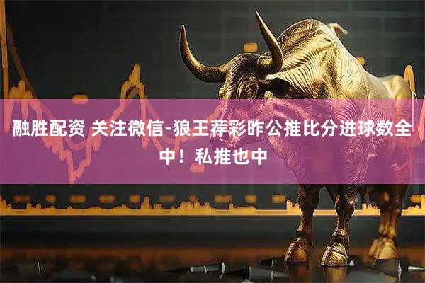 融胜配资 关注微信-狼王荐彩昨公推比分进球数全中!私推也中