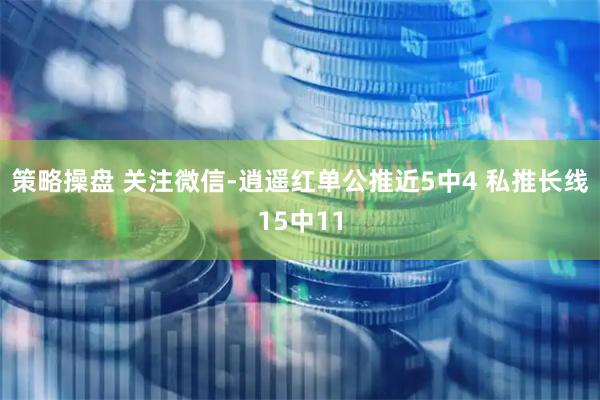 策略操盘 关注微信-逍遥红单公推近5中4 私推长线15中11