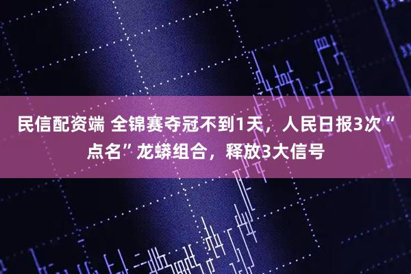 民信配资端 全锦赛夺冠不到1天，人民日报3次“点名”龙蟒组合，释放3大信号