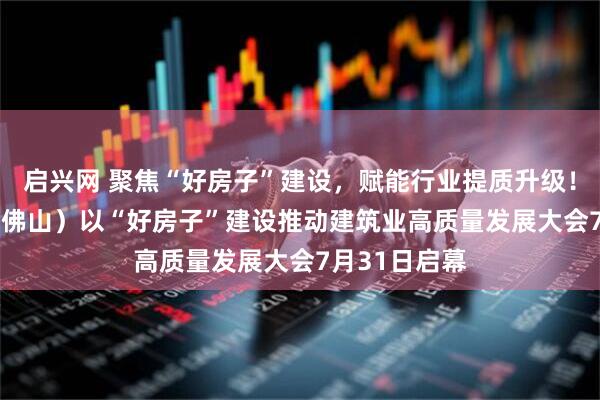 启兴网 聚焦“好房子”建设，赋能行业提质升级！2026广东（佛山）以“好房子”建设推动建筑业高质量发展大会7月31日启幕