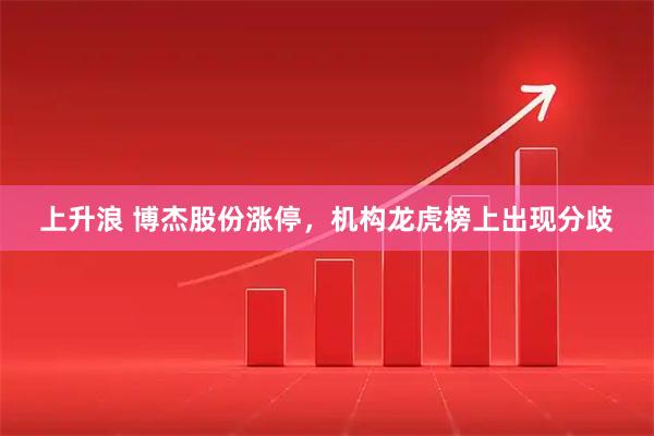 上升浪 博杰股份涨停，机构龙虎榜上出现分歧