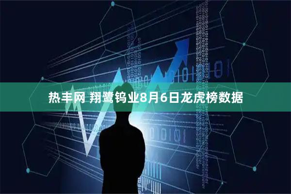 热丰网 翔鹭钨业8月6日龙虎榜数据