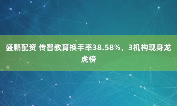 盛鹏配资 传智教育换手率38.58%，3机构现身龙虎榜