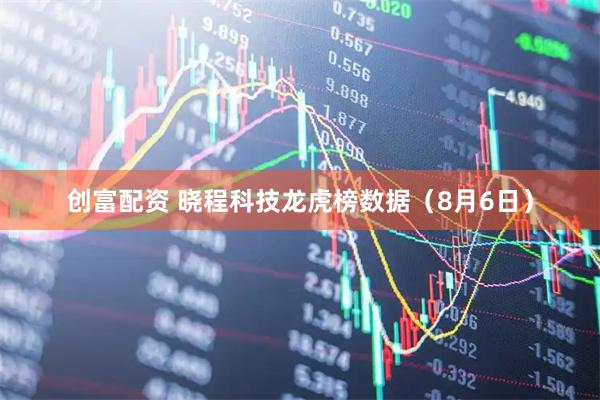 创富配资 晓程科技龙虎榜数据（8月6日）