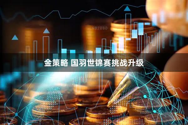 金策略 国羽世锦赛挑战升级