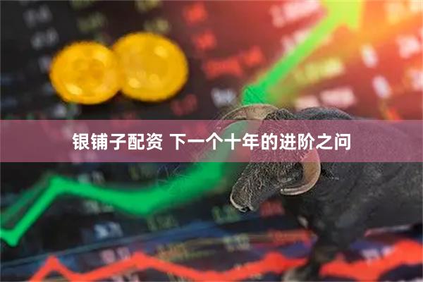 银铺子配资 下一个十年的进阶之问