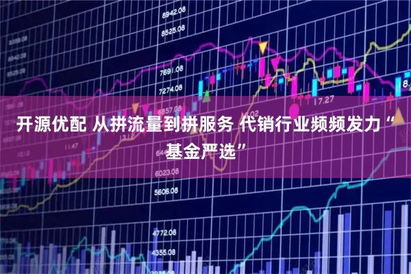 开源优配 从拼流量到拼服务 代销行业频频发力“基金严选”