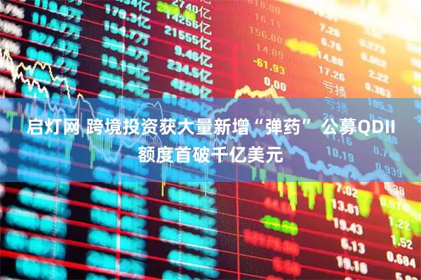 启灯网 跨境投资获大量新增“弹药” 公募QDII额度首破千亿美元